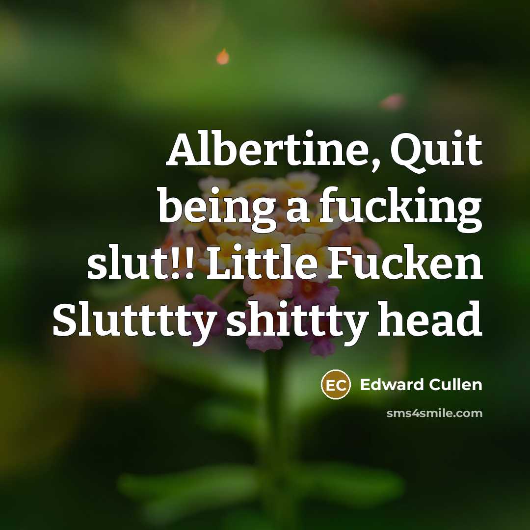 “Albertine, Quit being a fucking slut!! Little Fucken Slutttty shittty…” quote by Edward Cullen