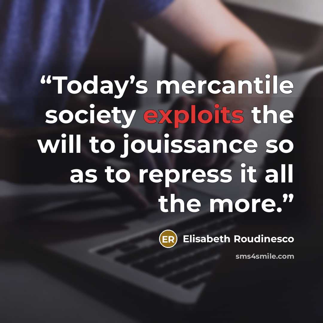 “Today’s mercantile society exploits the will to jouissance so as to repress it all the more.” quote by Elisabeth Roudinesco