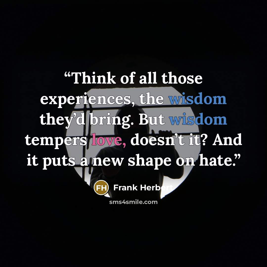 “Think of all those experiences, the wisdom they’d bring. But wisdom tempers love, doesn’t it? And it puts a new shape on hate.” quote by Frank Herbert