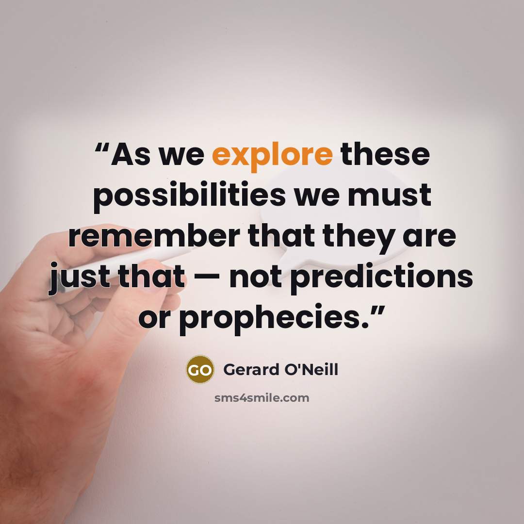 “As we explore these possibilities we must remember that they are just that — not predictions or prophecies.” quote by Gerard O'Neill