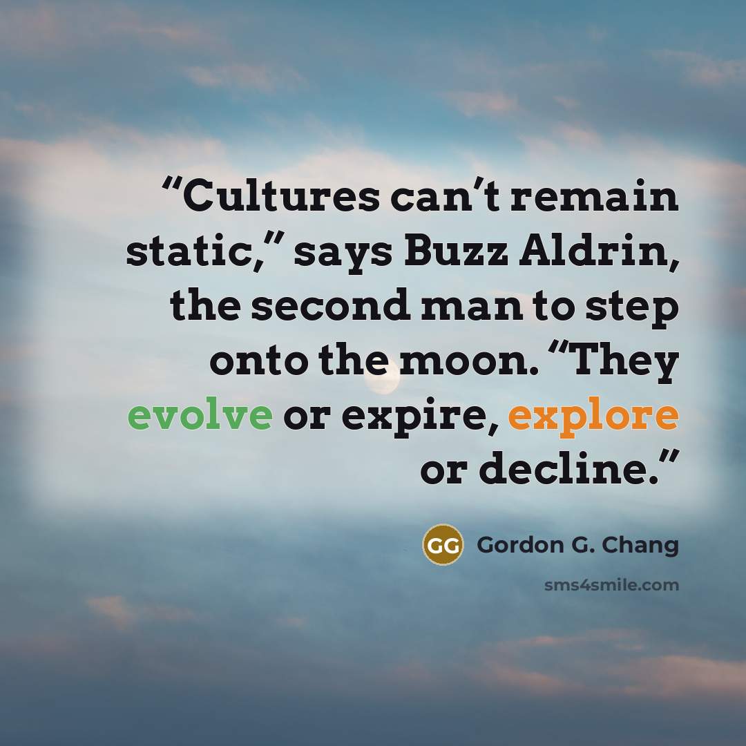 “Cultures can’t remain static,” says Buzz Aldrin, the second man to step onto the moon. “They evolve or expire, explore or decline.” quote by Gordon G. Chang