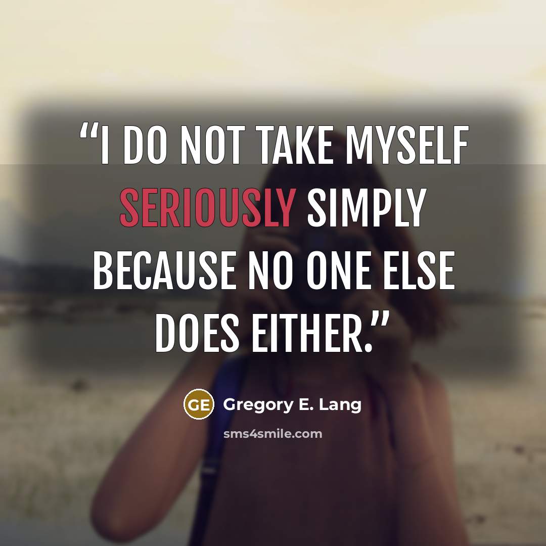 “I do not take myself seriously simply because no one else does either.” quote by Gregory E. Lang
