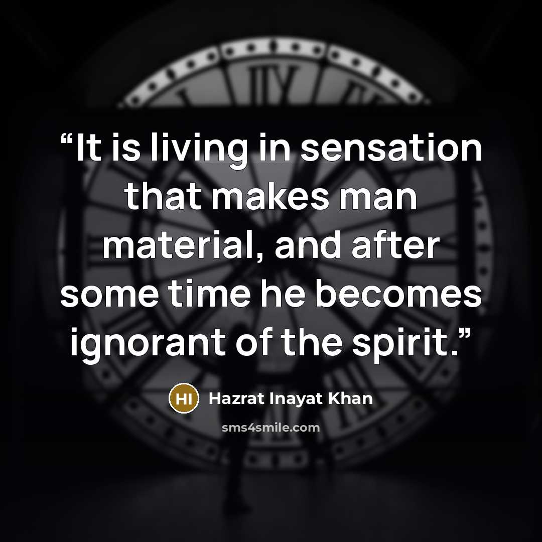 “It is living in sensation that makes man material, and after some time he becomes ignorant of the spirit.” quote by Hazrat Inayat Khan