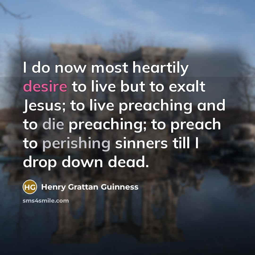 “I do now most heartily desire to live but to exalt Jesus; to live preaching and to die preaching; to preach to perishing sinners till I drop down dead.” quote by Henry Grattan Guinness