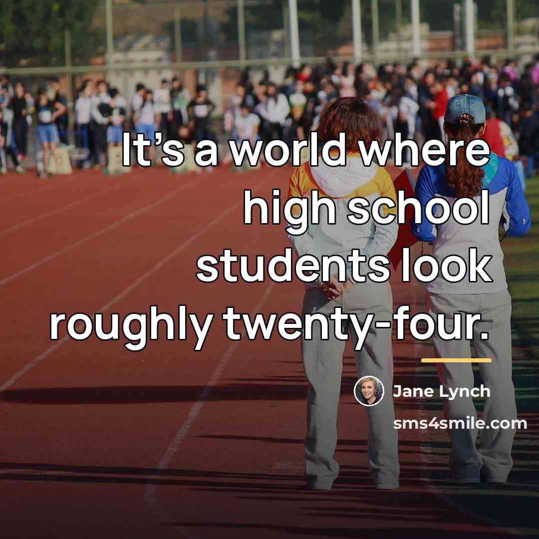 “It’s a world where high school students look roughly twenty-four.…” quote by Jane Lynch