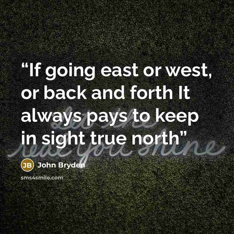 “If going east or west, or back and forth It always pays to keep in sight true north” quote by John Bryden