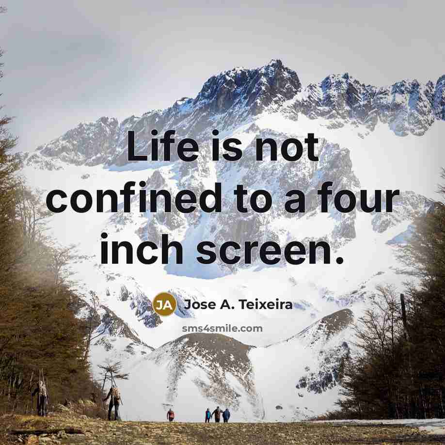 “Life is not confined to a four inch screen.…” quote by Jose A. Teixeira