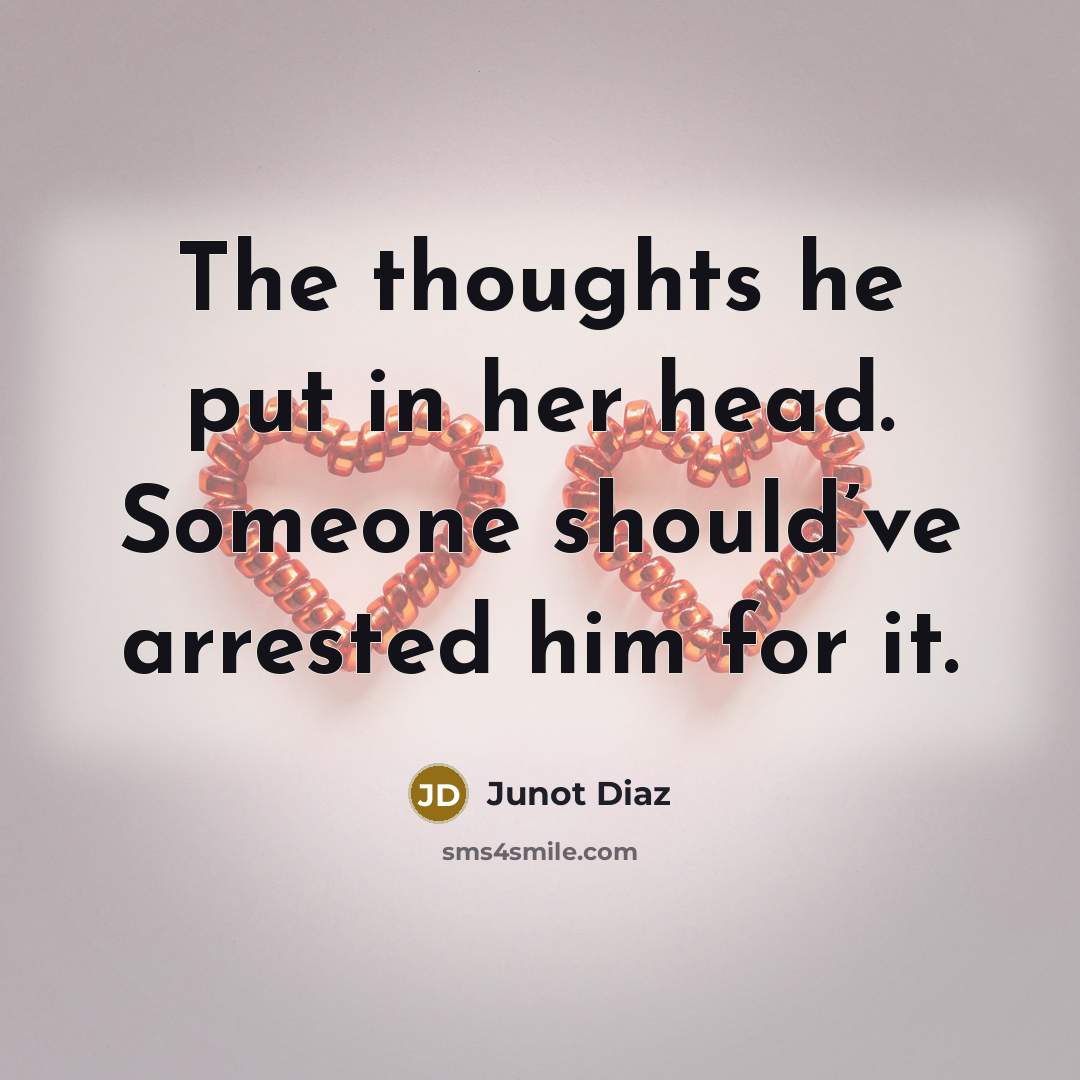 “The thoughts he put in her head. Someone should’ve arrested him for it.” quote by Junot Diaz