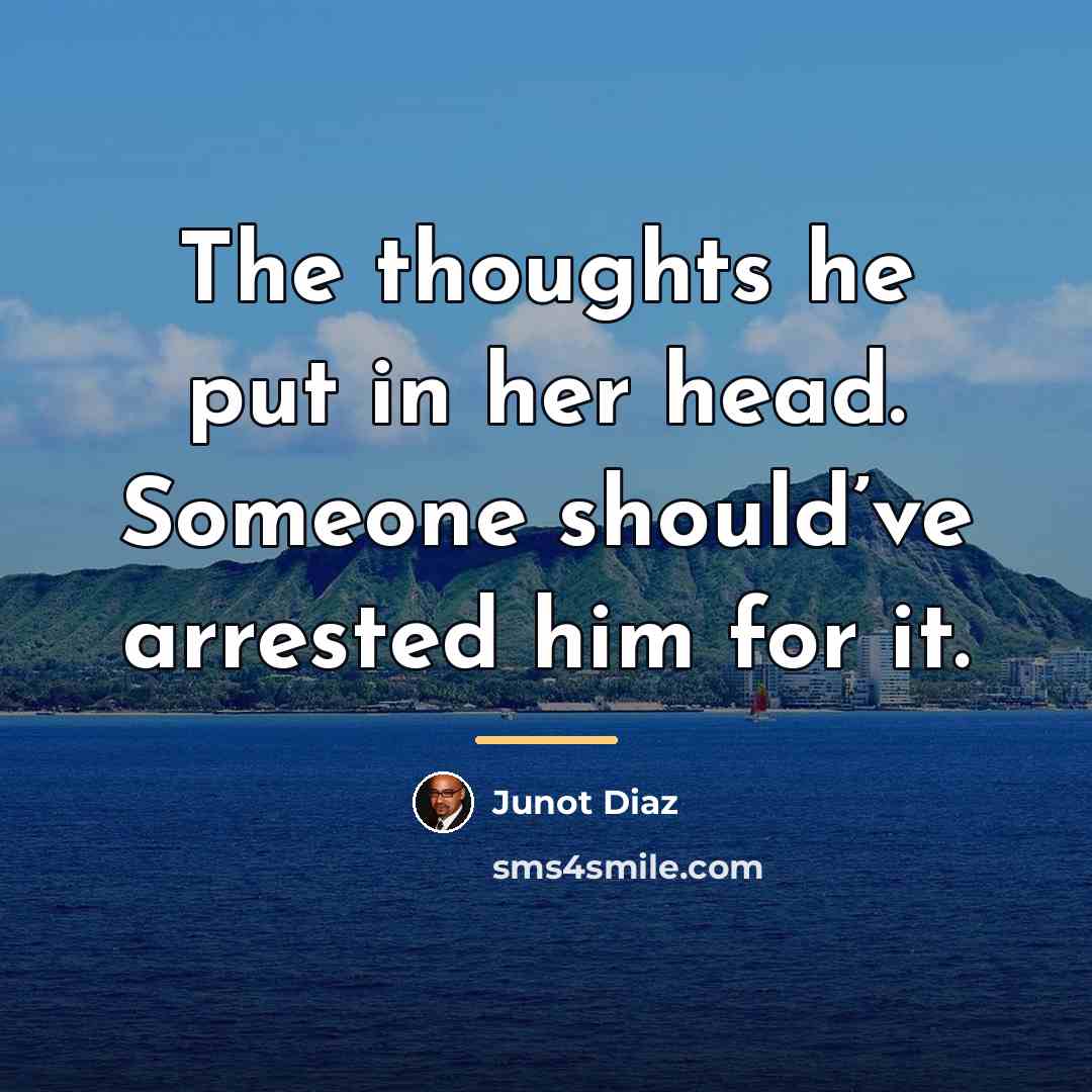 “The thoughts he put in her head. Someone should’ve arrested…” quote by Junot Diaz