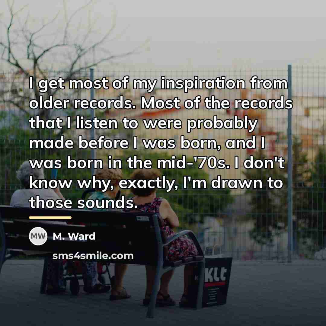 “I get most of my inspiration from older records. Most…” quote by M. Ward