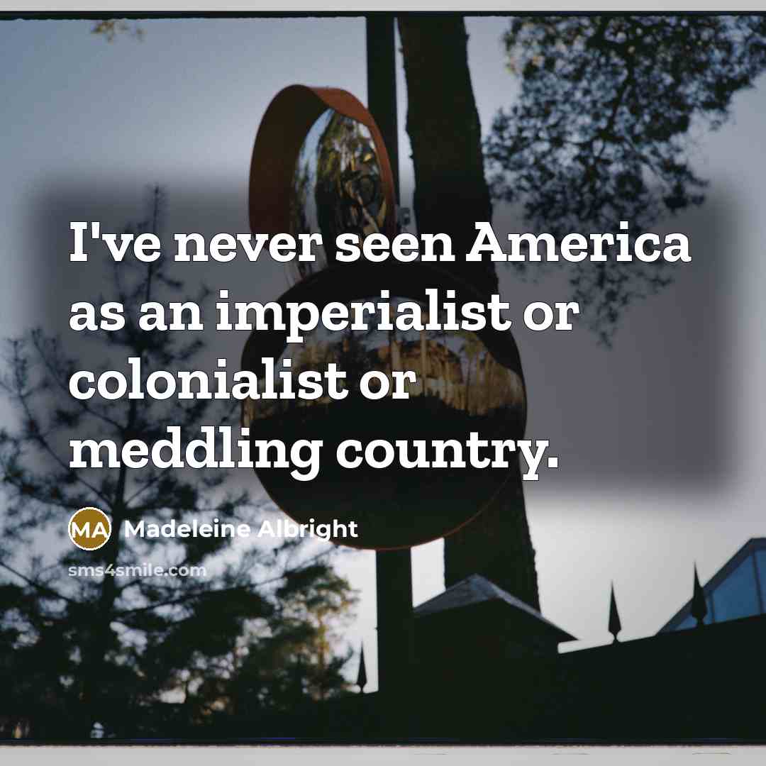 “I've never seen America as an imperialist or colonialist or…” quote by Madeleine Albright