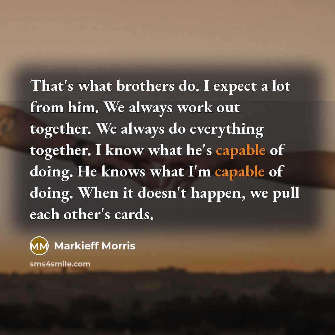 “That's what brothers do. I expect a lot from him. We always work out together. We always do everything together. I know what he's capable of doing. He knows what I'm capable of doing. When it doesn't happen, we pull each other's cards.” quote by Markieff Morris