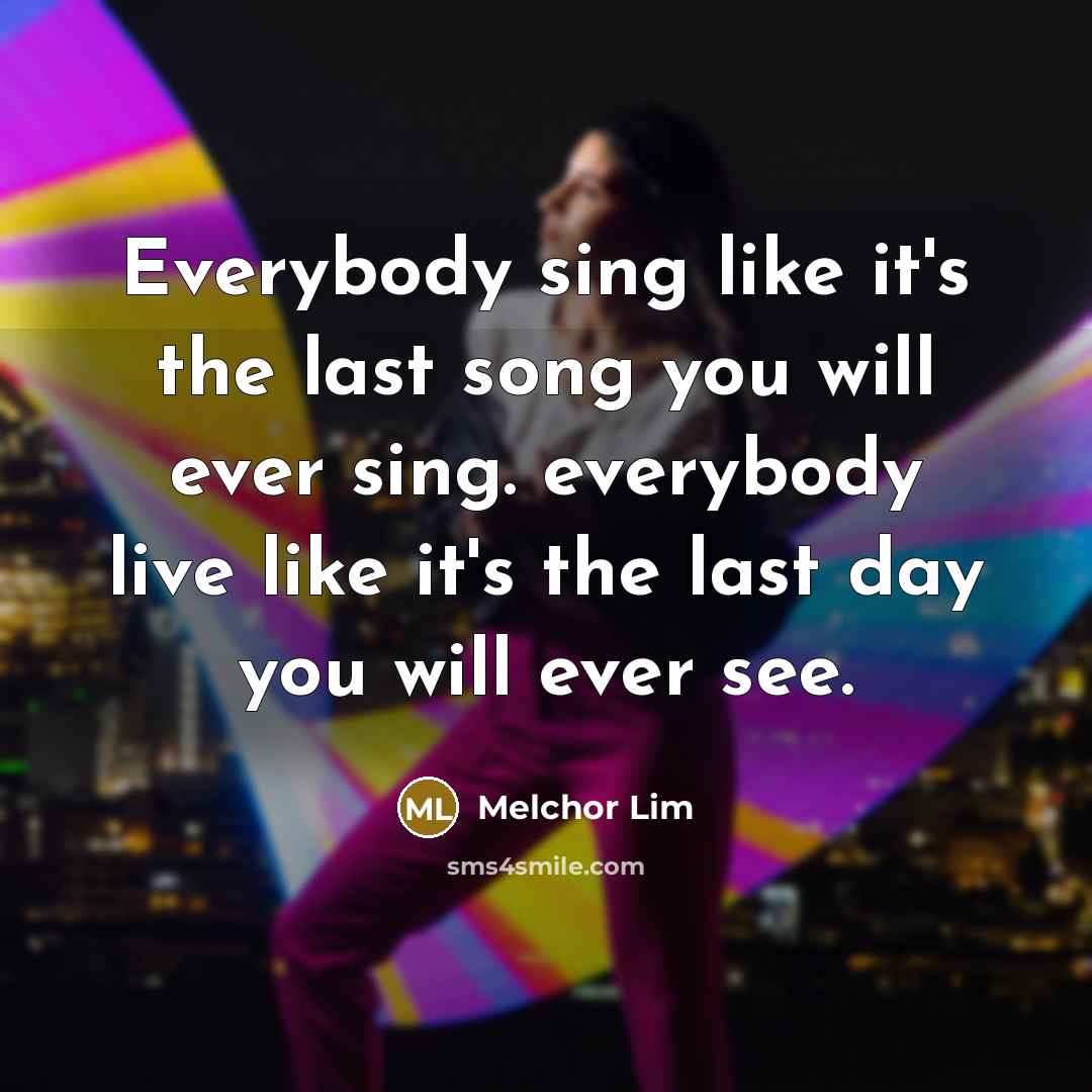 “Everybody sing like it's the last song you will ever…” quote by Melchor Lim