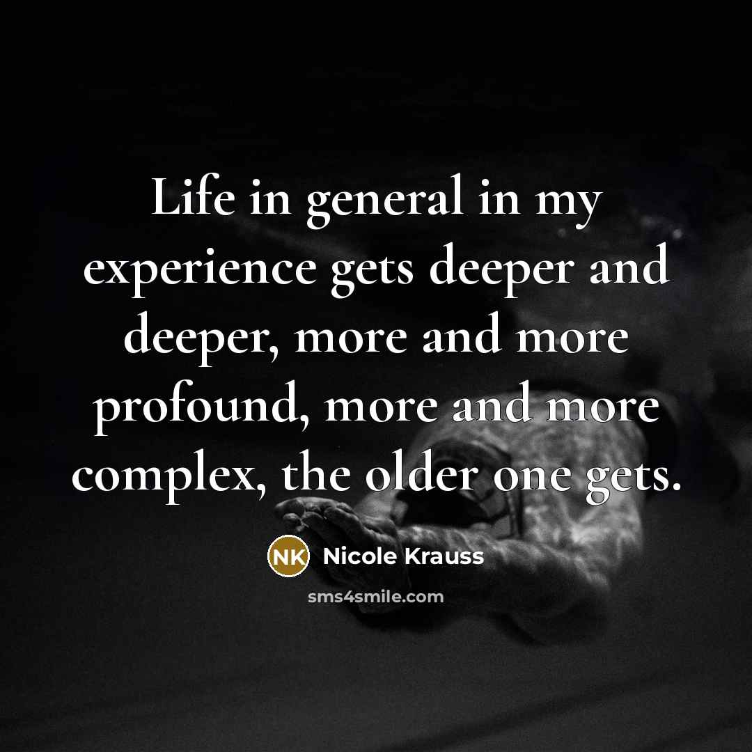 “Life in general in my experience gets deeper and deeper,…” quote by Nicole Krauss