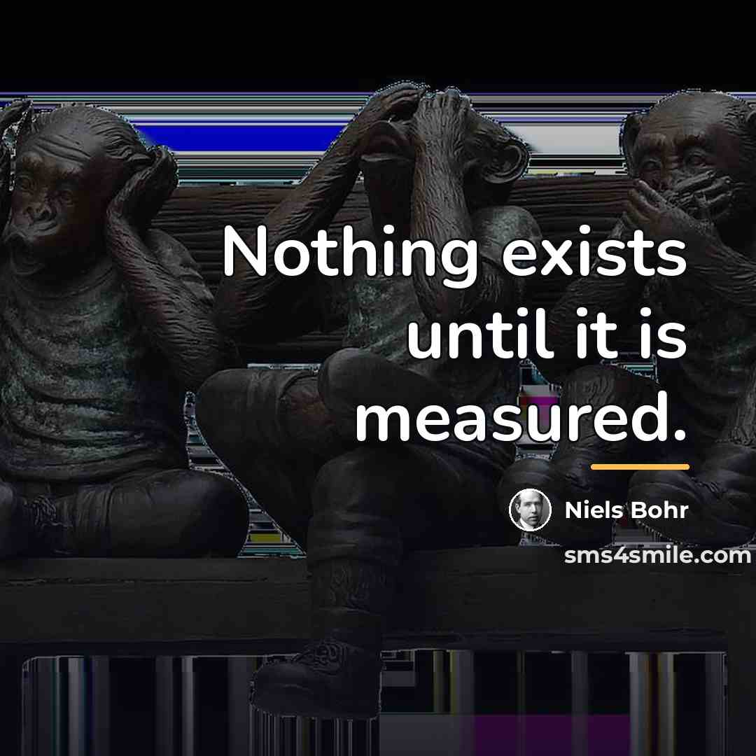 “Nothing exists until it is measured.…” quote by Niels Bohr