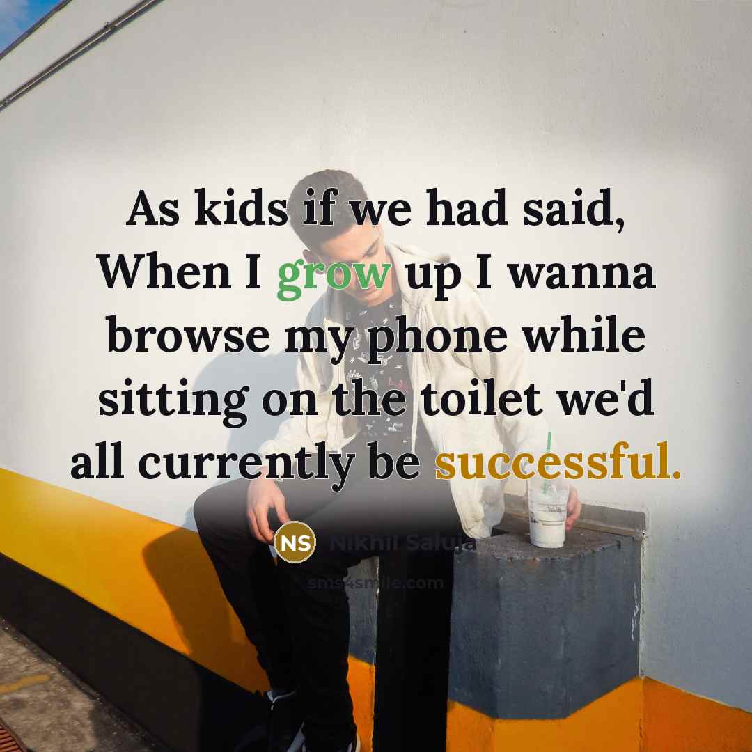 “As kids if we had said, When I grow up I wanna browse my phone while sitting on the toilet we'd all currently be successful.” quote by Nikhil Saluja