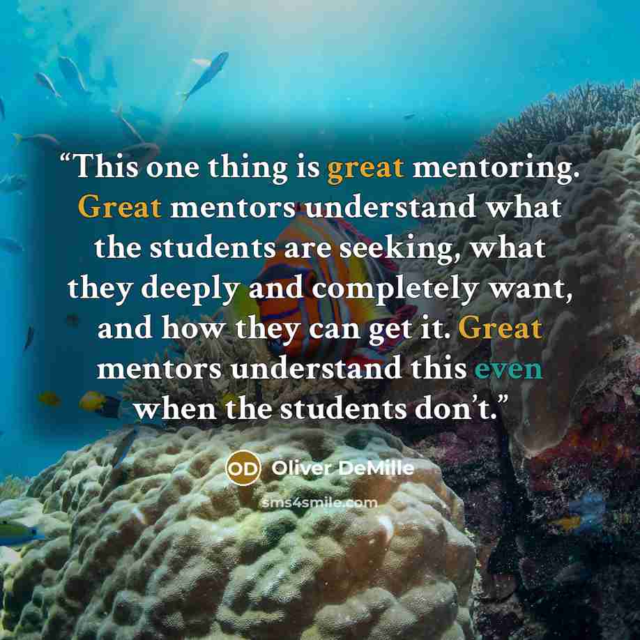“This one thing is great mentoring. Great mentors understand what the students are seeking, what they deeply and completely want, and how they can get it. Great mentors understand this even when the students don’t.” quote by Oliver DeMille