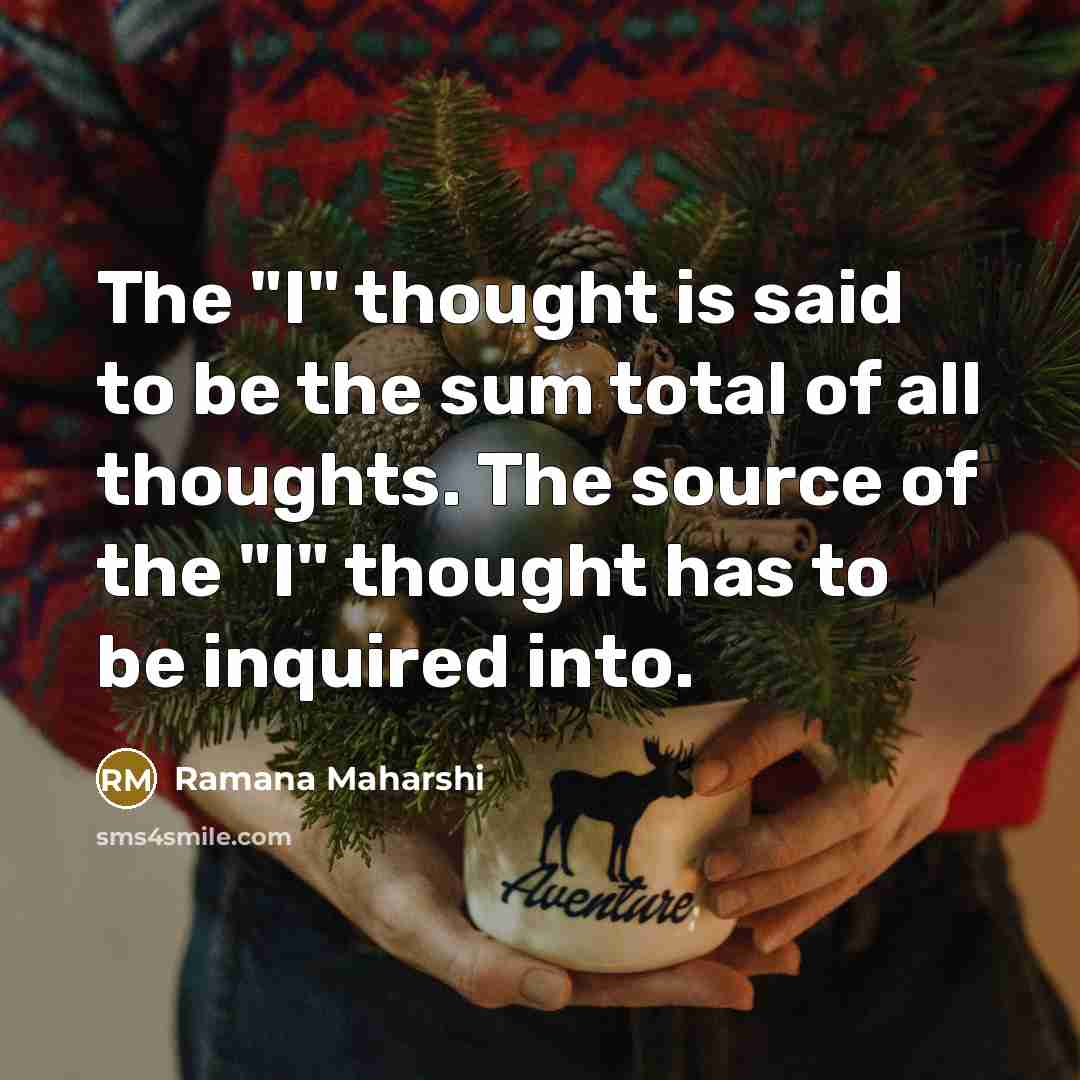 “The "I" thought is said to be the sum total of all thoughts. The source of the "I" thought has to be inquired into.” quote by Ramana Maharshi