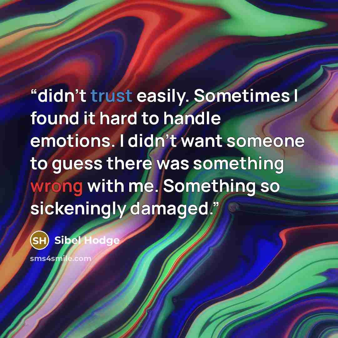 “didn’t trust easily. Sometimes I found it hard to handle emotions. I didn’t want someone to guess there was something wrong with me. Something so sickeningly damaged.” quote by Sibel Hodge