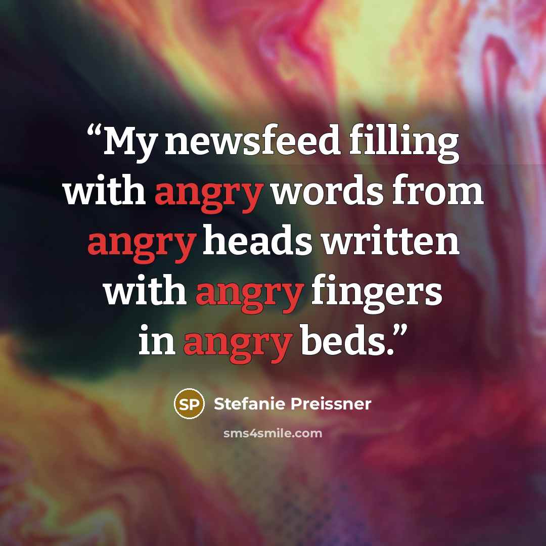 “My newsfeed filling with angry words from angry heads written with angry fingers in angry beds.” quote by Stefanie Preissner