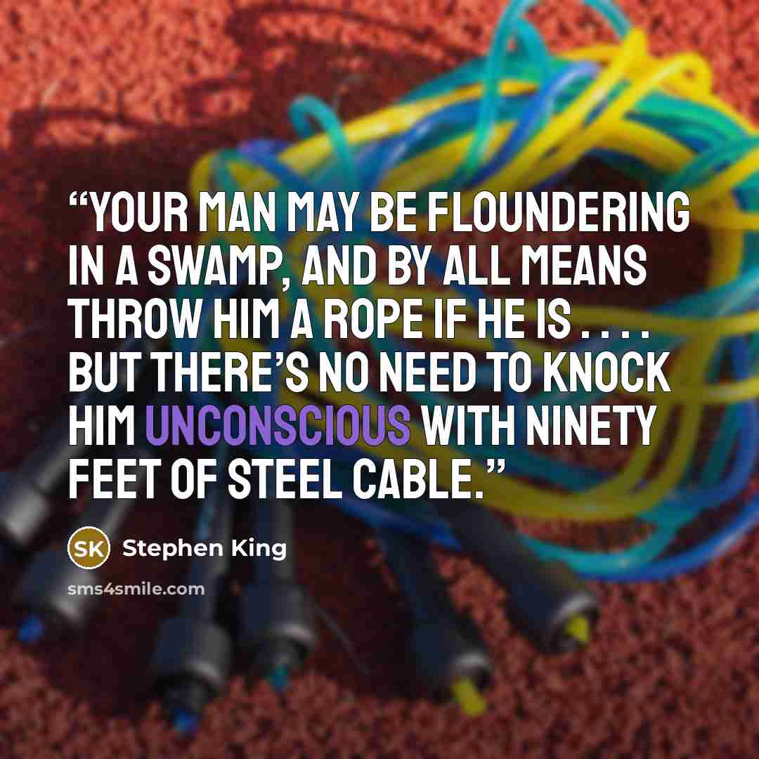 “Your man may be floundering in a swamp, and by all means throw him a rope if he is . . . . but there’s no need to knock him unconscious with ninety feet of steel cable.” quote by Stephen King