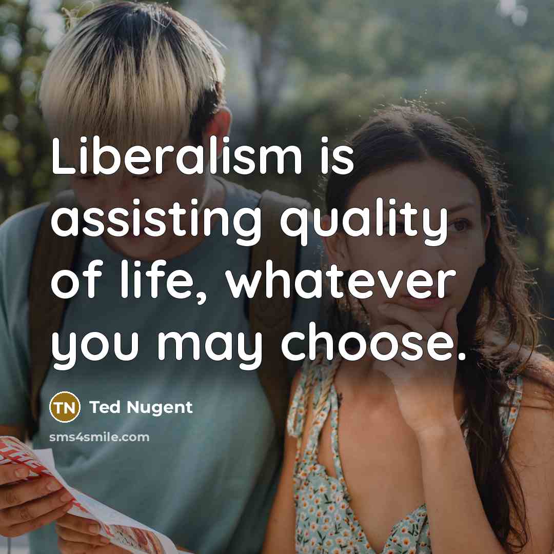 “Liberalism is assisting quality of life, whatever you may choose.” quote by Ted Nugent
