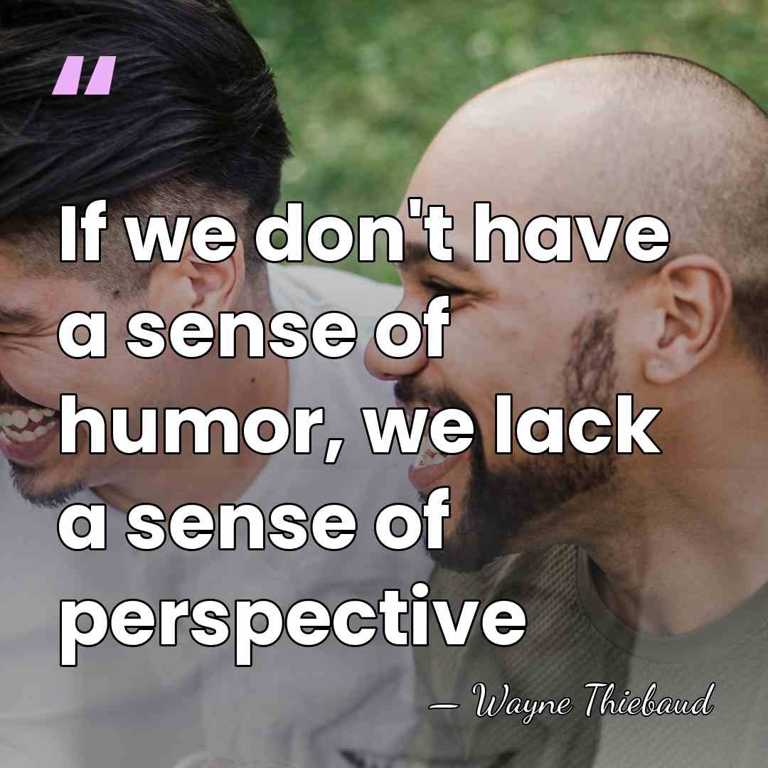 If we don't have a sense of humor, we lack a sense&hellip; - Wayne Thiebaud