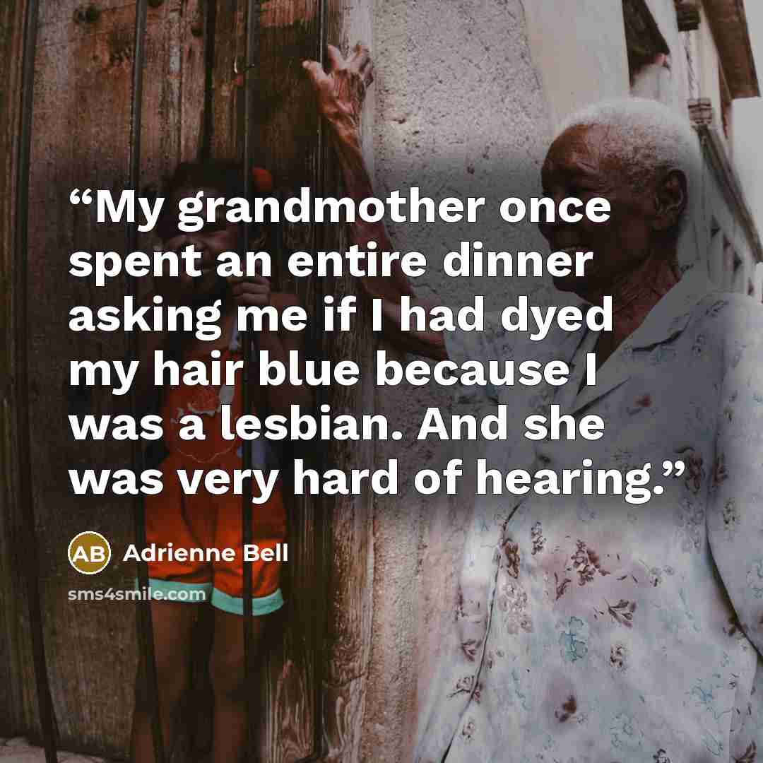 “My grandmother once spent an entire dinner asking me if I had dyed my hair blue because I was a lesbian. And she was very hard of hearing.” quote by Adrienne Bell