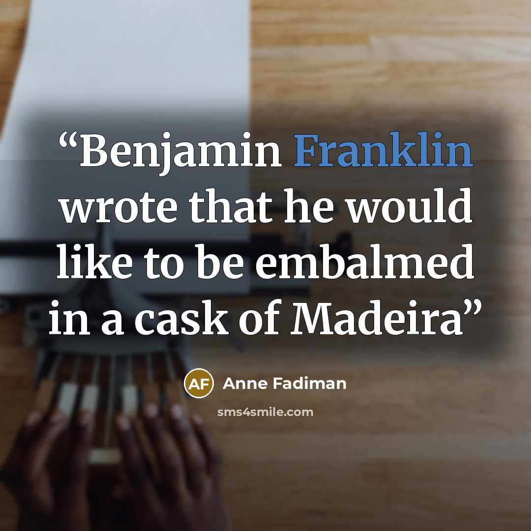 “Benjamin Franklin wrote that he would like to be embalmed in a cask of Madeira” quote by Anne Fadiman