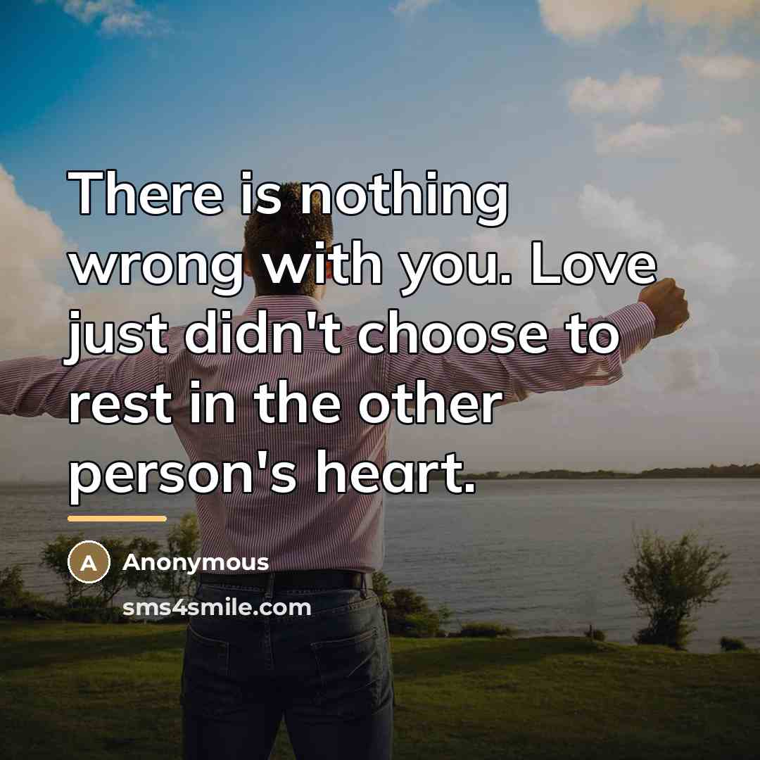 “There is nothing wrong with you. Love just didn't choose…” quote by Anonymous