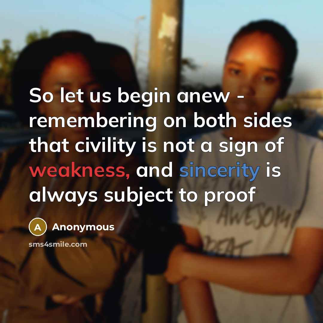 “So let us begin anew - remembering on both sides that civility is not a sign of weakness, and sincerity is always subject to proof” quote by Anonymous