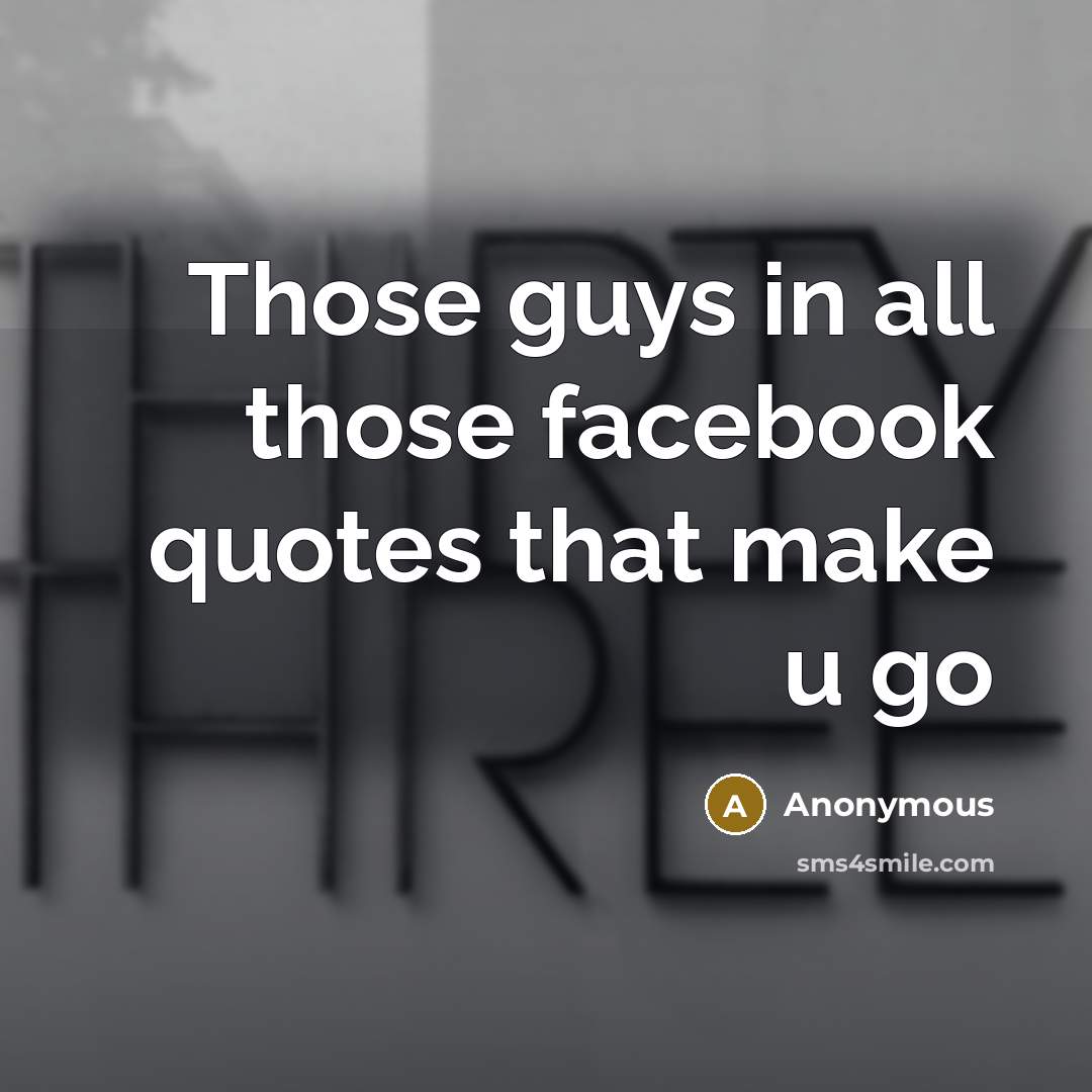 “Those guys in all those facebook quotes that make u go” quote by Anonymous