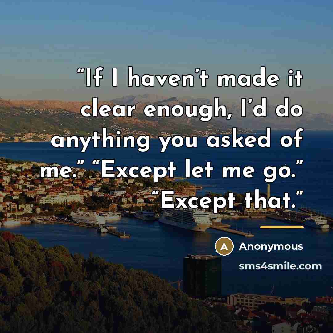 “If I haven’t made it clear enough, I’d do anything you asked of me.” “Except let me go.” “Except that.” quote by Anonymous