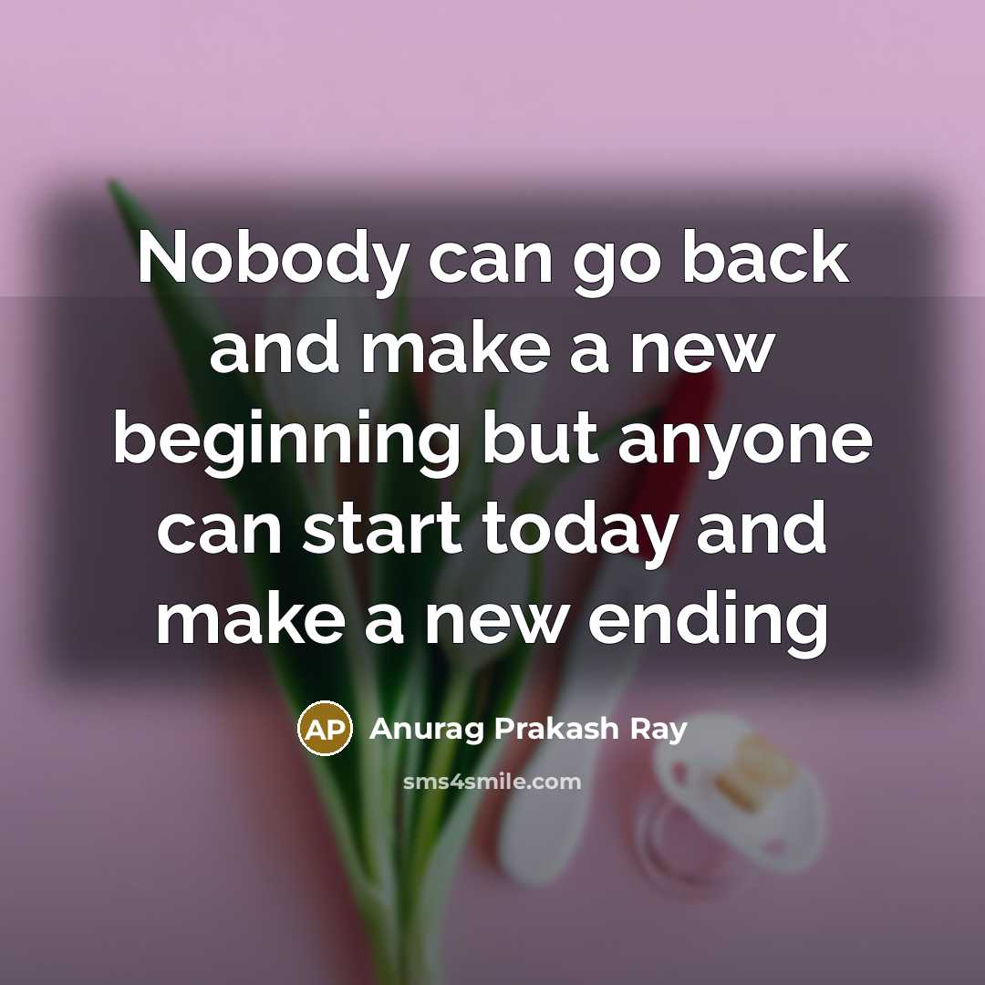 “Nobody can go back and make a new beginning but…” quote by Anurag Prakash Ray