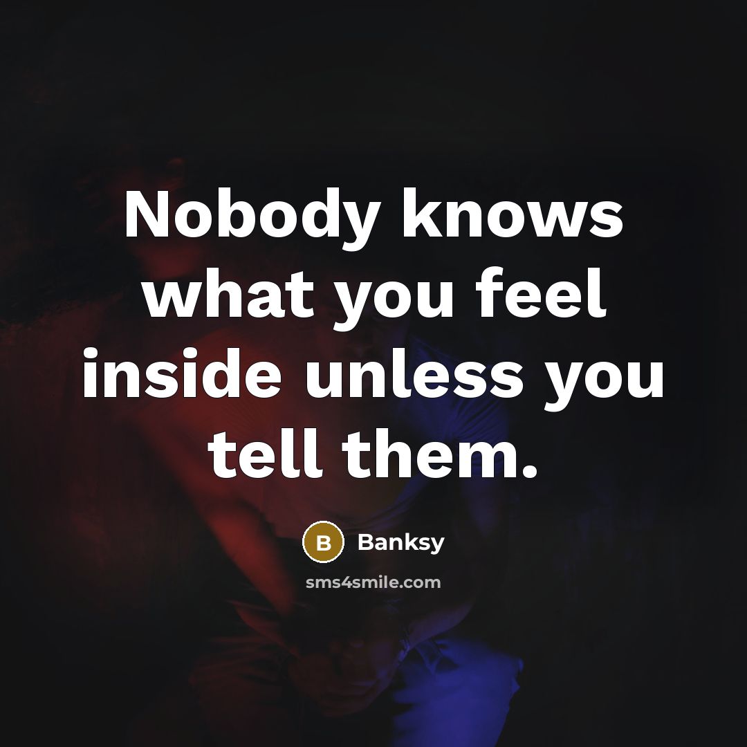 “Nobody knows what you feel inside unless you tell them.” quote by Banksy
