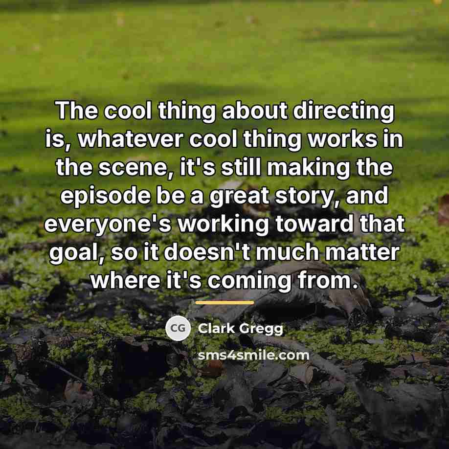 “The cool thing about directing is, whatever cool thing works…” quote by Clark Gregg