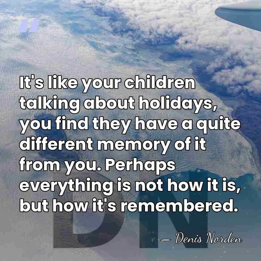 It's like your children talking about holidays, you find they have a&hellip; - Denis Norden