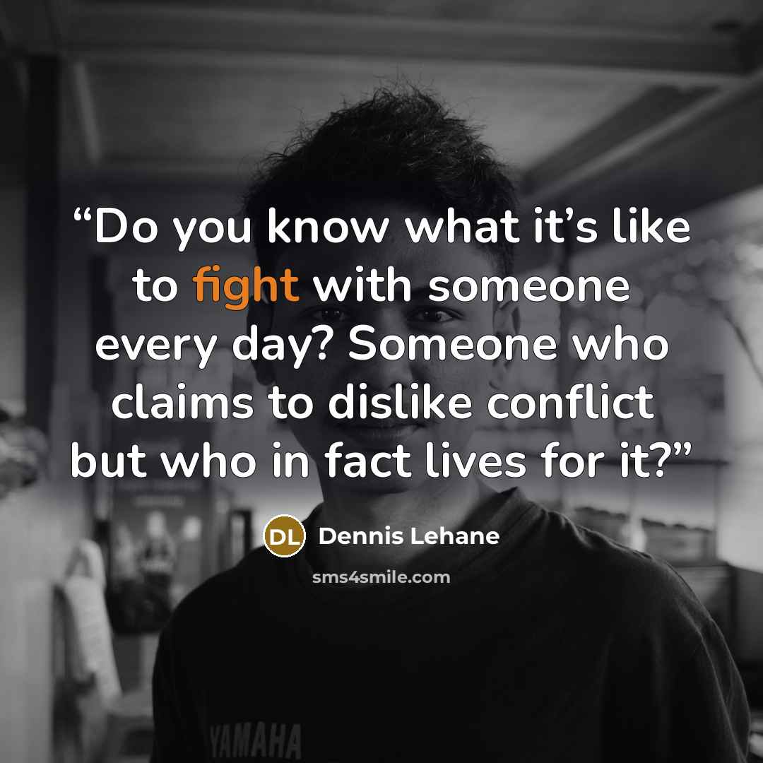 “Do you know what it’s like to fight with someone every day? Someone who claims to dislike conflict but who in fact lives for it?” quote by Dennis Lehane