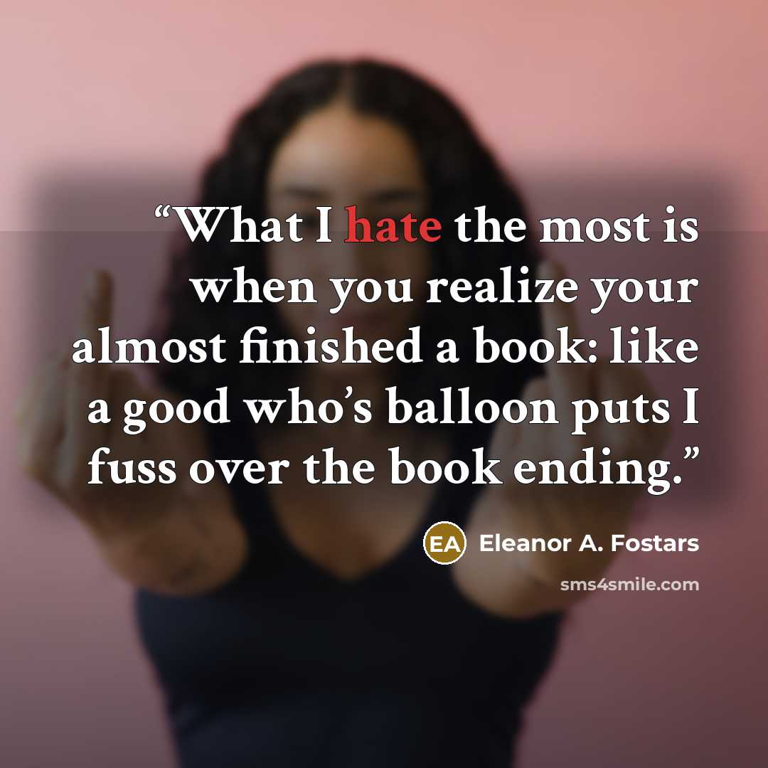 “What I hate the most is when you realize your almost finished a book: like a good who’s balloon puts I fuss over the book ending.” quote by Eleanor A. Fostars