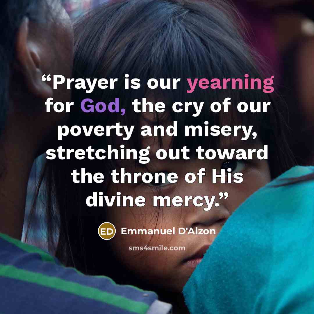 “Prayer is our yearning for God, the cry of our poverty and misery, stretching out toward the throne of His divine mercy.” quote by Emmanuel D'Alzon