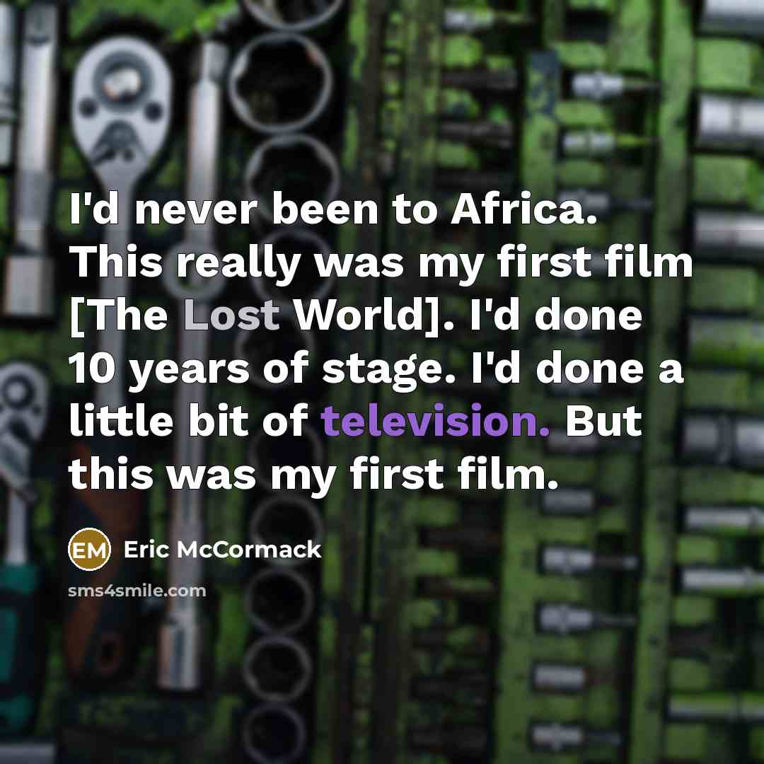 “I'd never been to Africa. This really was my first film [The Lost World]. I'd done 10 years of stage. I'd done a little bit of television. But this was my first film.” quote by Eric McCormack