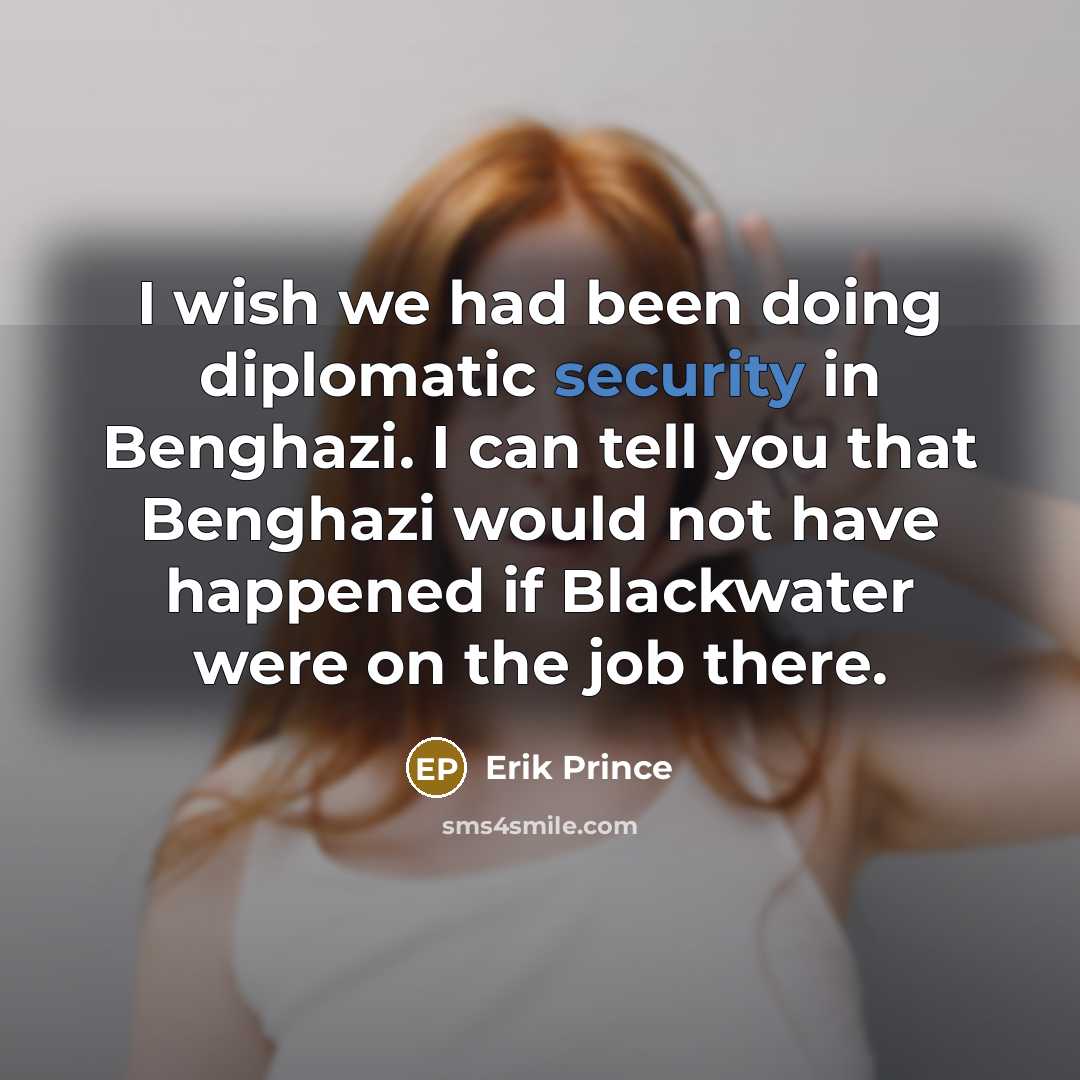 “I wish we had been doing diplomatic security in Benghazi. I can tell you that Benghazi would not have happened if Blackwater were on the job there.” quote by Erik Prince