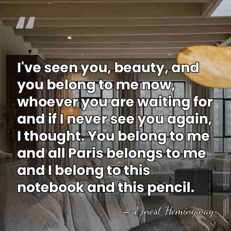I've seen you, beauty, and you belong to me now, whoever you&hellip; - Ernest Hemingway