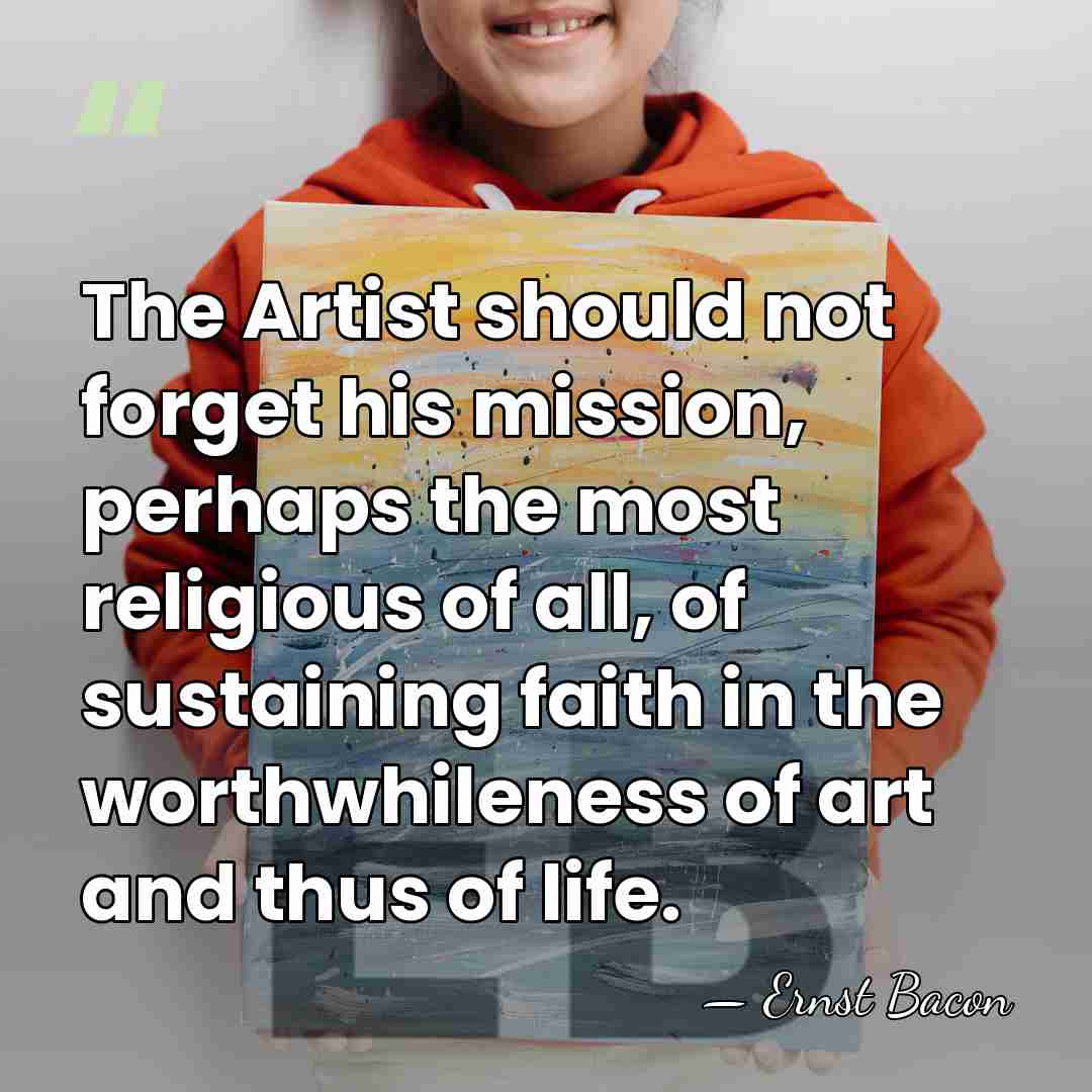 The Artist should not forget his mission, perhaps the most religious of&hellip; - Ernst Bacon