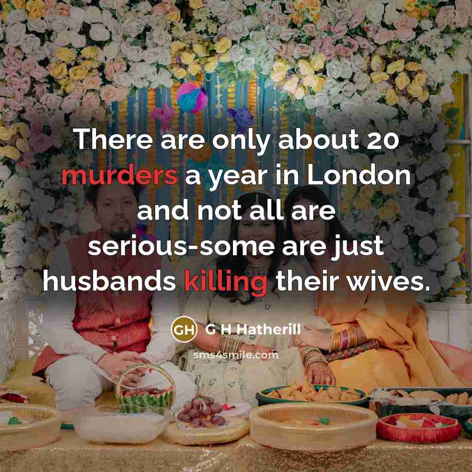 “There are only about 20 murders a year in London and not all are serious-some are just husbands killing their wives.” quote by G H Hatherill