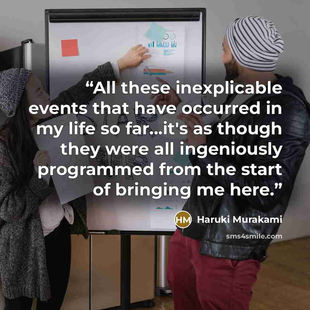 “All these inexplicable events that have occurred in my life so far...it's as though they were all ingeniously programmed from the start of bringing me here.” quote by Haruki Murakami