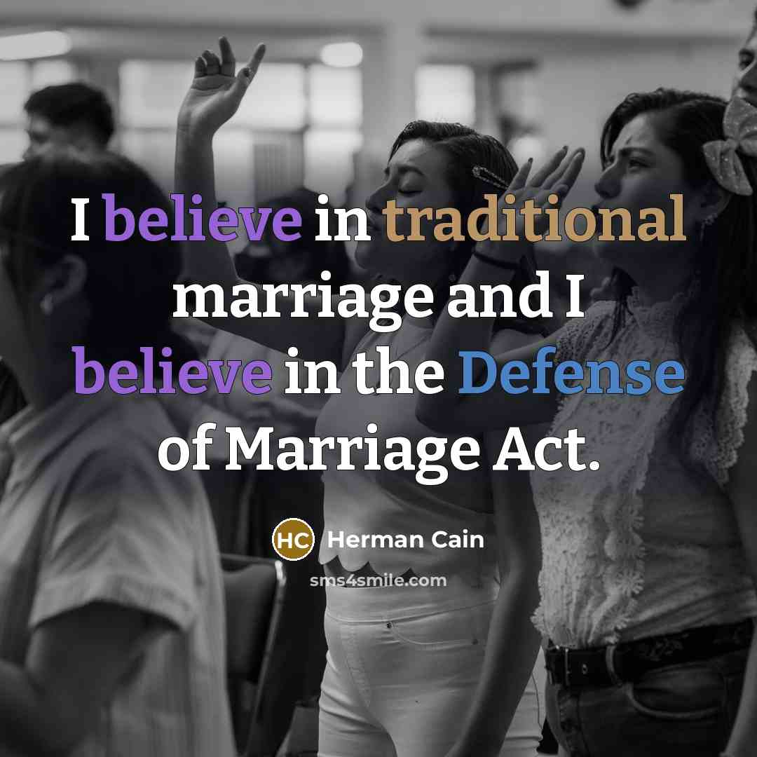 “I believe in traditional marriage and I believe in the…” quote by Herman Cain