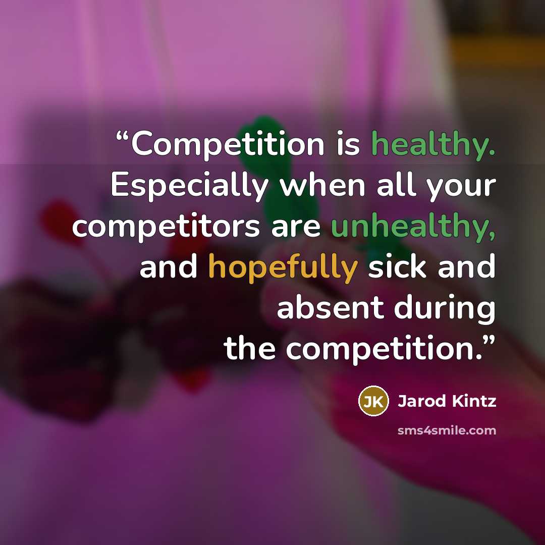 “Competition is healthy. Especially when all your competitors are unhealthy, and hopefully sick and absent during the competition.” quote by Jarod Kintz