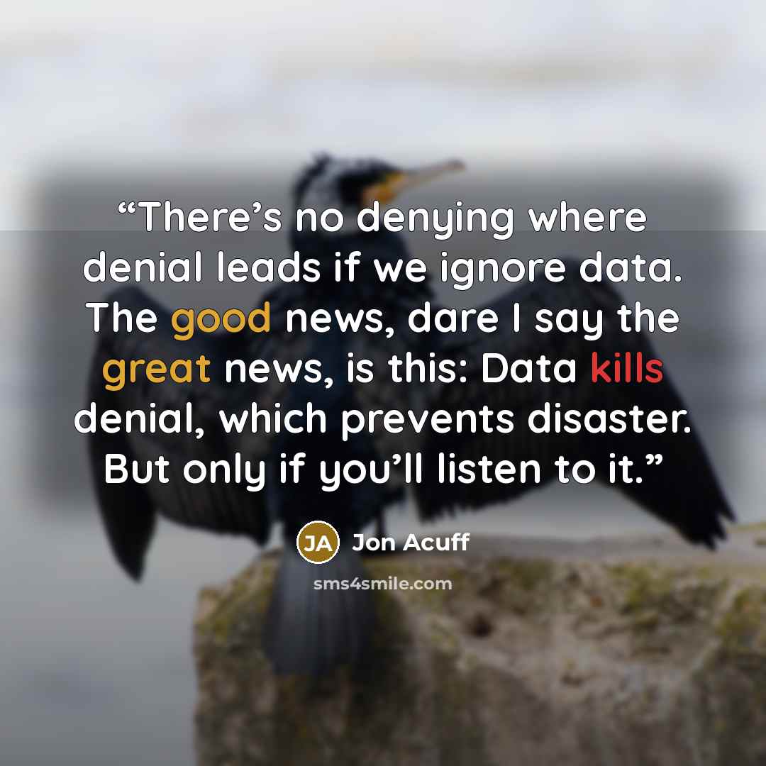 “There’s no denying where denial leads if we ignore data. The good news, dare I say the great news, is this: Data kills denial, which prevents disaster. But only if you’ll listen to it.” quote by Jon Acuff