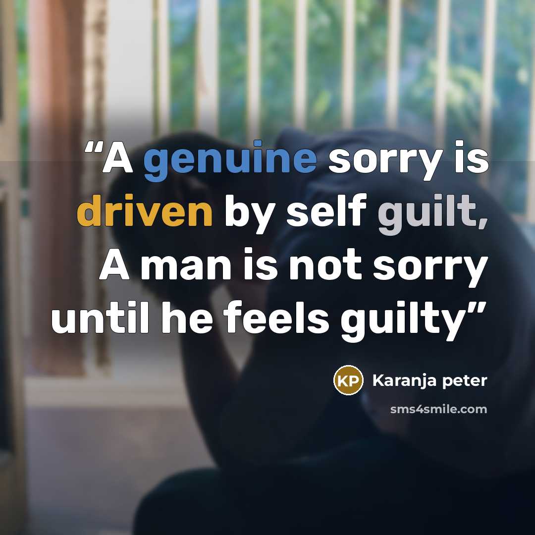 “A genuine sorry is driven by self guilt, A man is not sorry until he feels guilty” quote by Karanja peter